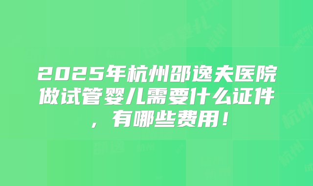 2025年杭州邵逸夫医院做试管婴儿需要什么证件，有哪些费用！