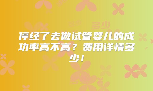 停经了去做试管婴儿的成功率高不高？费用详情多少！