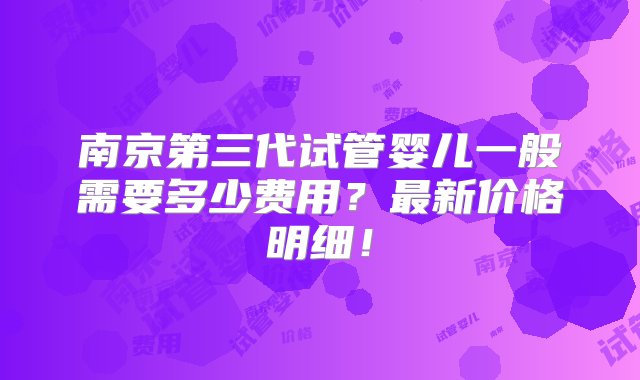 南京第三代试管婴儿一般需要多少费用？最新价格明细！