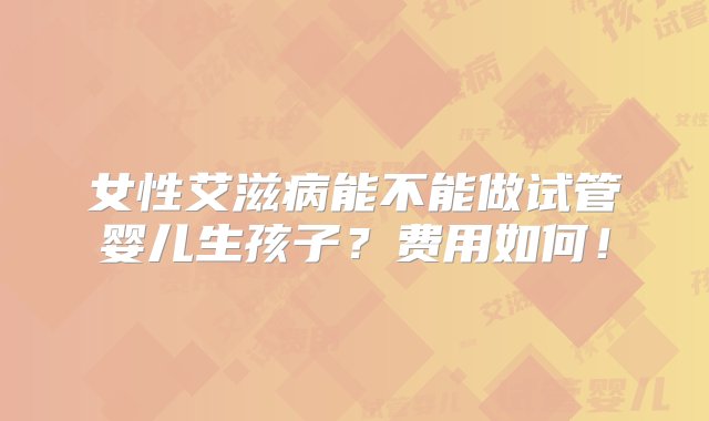 女性艾滋病能不能做试管婴儿生孩子？费用如何！