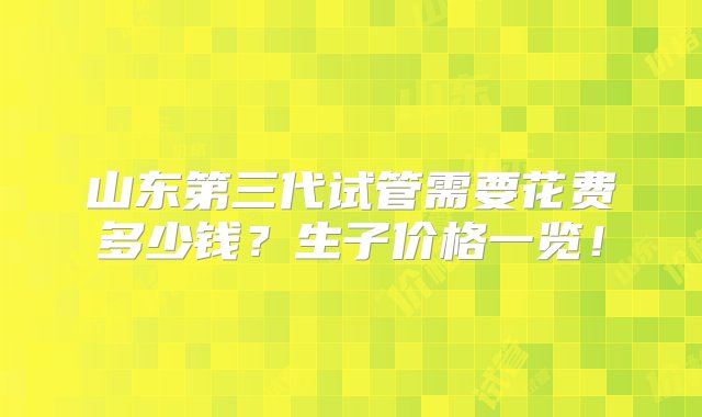 山东第三代试管需要花费多少钱？生子价格一览！