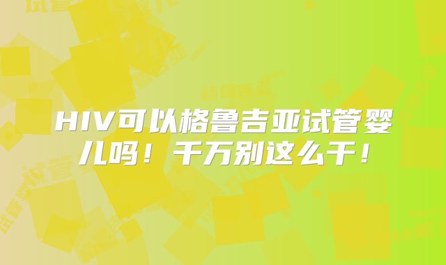 HIV可以格鲁吉亚试管婴儿吗！千万别这么干！