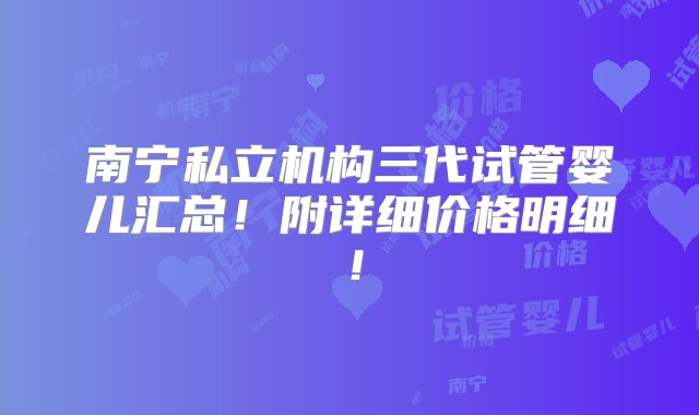 南宁私立机构三代试管婴儿汇总！附详细价格明细！