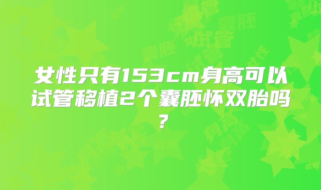 女性只有153cm身高可以试管移植2个囊胚怀双胎吗？