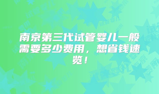 南京第三代试管婴儿一般需要多少费用，想省钱速览！