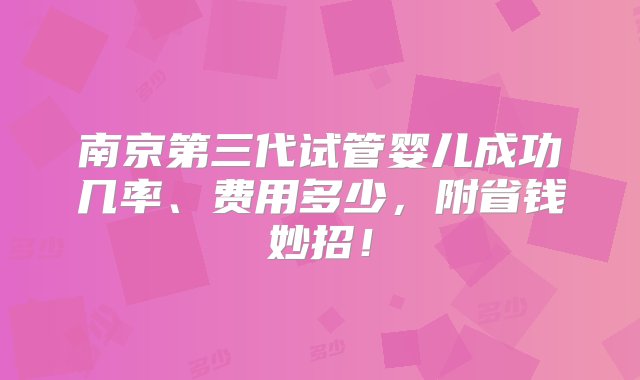 南京第三代试管婴儿成功几率、费用多少，附省钱妙招！