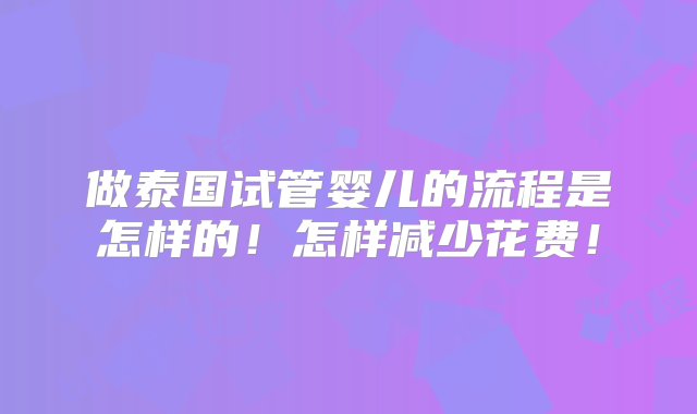 做泰国试管婴儿的流程是怎样的！怎样减少花费！