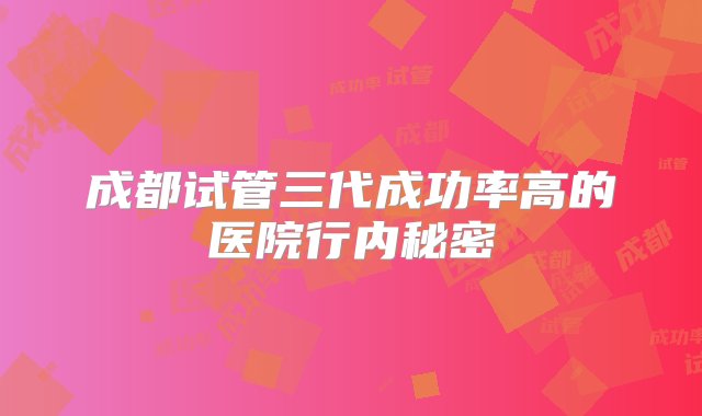 成都试管三代成功率高的医院行内秘密