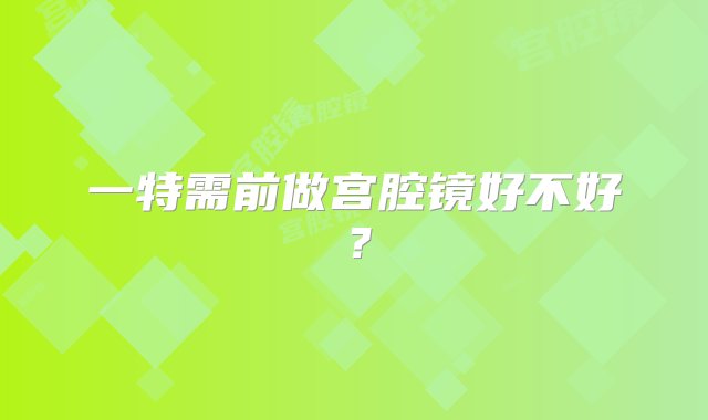 一特需前做宫腔镜好不好？