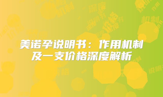 美诺孕说明书：作用机制及一支价格深度解析