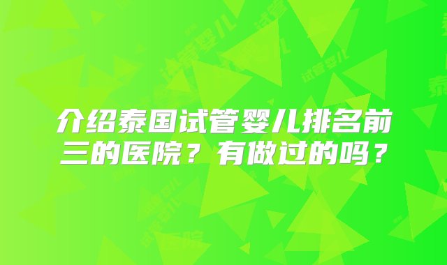 介绍泰国试管婴儿排名前三的医院？有做过的吗？