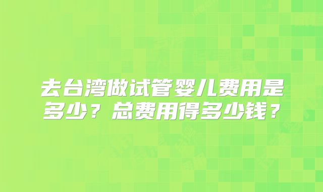 去台湾做试管婴儿费用是多少？总费用得多少钱？