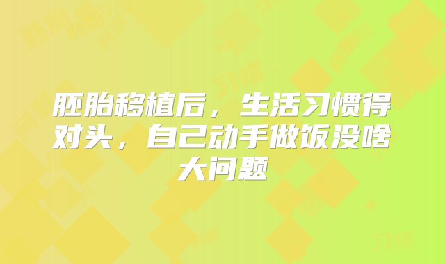 胚胎移植后，生活习惯得对头，自己动手做饭没啥大问题